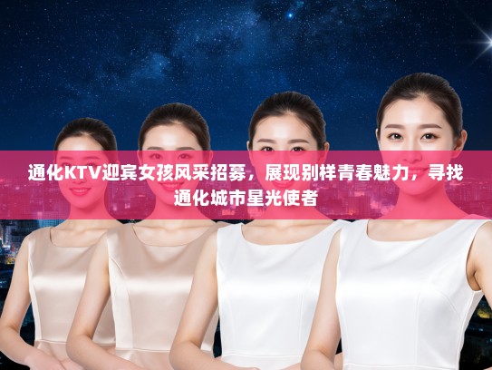 通化KTV迎宾女孩风采招募，展现别样青春魅力，寻找通化城市星光使者