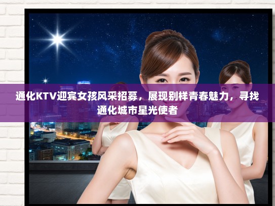通化KTV迎宾女孩风采招募，展现别样青春魅力，寻找通化城市星光使者