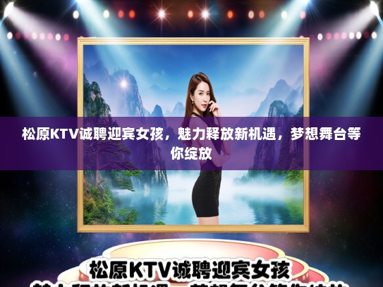 松原KTV诚聘迎宾女孩，魅力释放新机遇，梦想舞台等你绽放