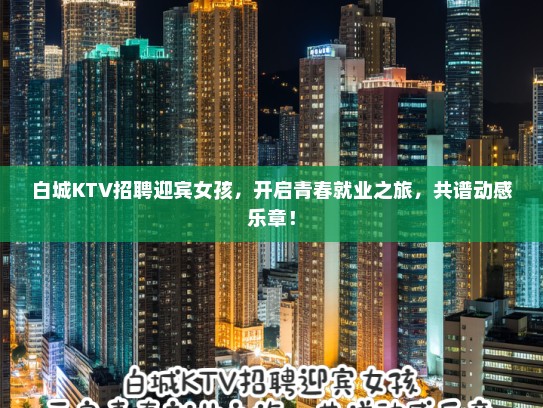 白城KTV招聘迎宾女孩，开启青春就业之旅，共谱动感乐章！