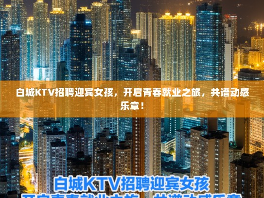 白城KTV招聘迎宾女孩，开启青春就业之旅，共谱动感乐章！