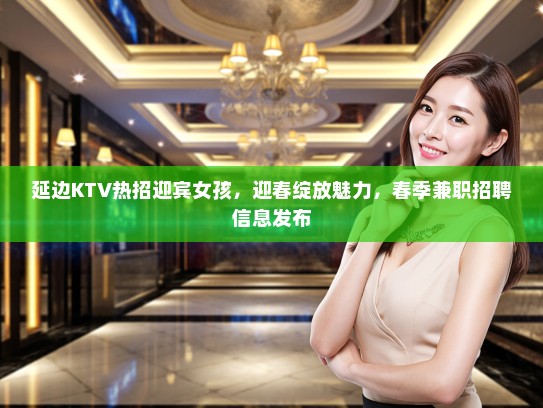 延边KTV热招迎宾女孩，迎春绽放魅力，春季兼职招聘信息发布