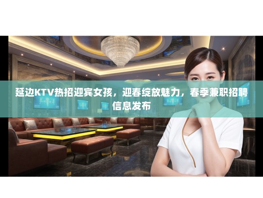 延边KTV热招迎宾女孩，迎春绽放魅力，春季兼职招聘信息发布