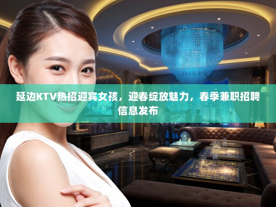 延边KTV热招迎宾女孩，迎春绽放魅力，春季兼职招聘信息发布