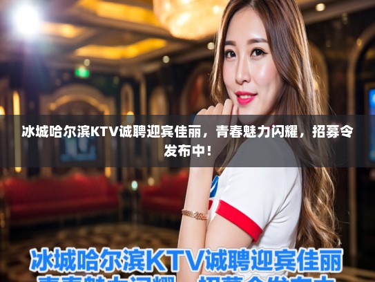 冰城哈尔滨KTV诚聘迎宾佳丽，青春魅力闪耀，招募令发布中！