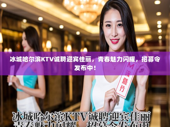 冰城哈尔滨KTV诚聘迎宾佳丽，青春魅力闪耀，招募令发布中！