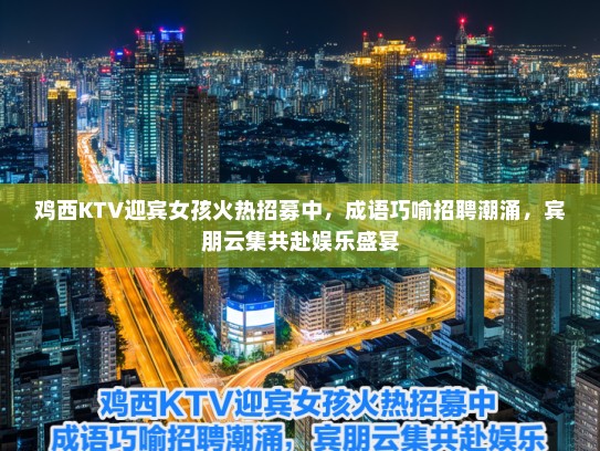 鸡西KTV迎宾女孩火热招募中，成语巧喻招聘潮涌，宾朋云集共赴娱乐盛宴