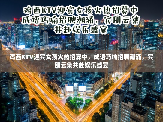 鸡西KTV迎宾女孩火热招募中，成语巧喻招聘潮涌，宾朋云集共赴娱乐盛宴