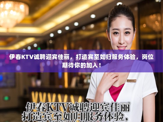 伊春KTV诚聘迎宾佳丽，打造宾至如归服务体验，岗位期待你的加入！