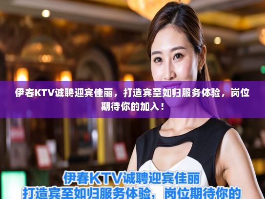 伊春KTV诚聘迎宾佳丽，打造宾至如归服务体验，岗位期待你的加入！