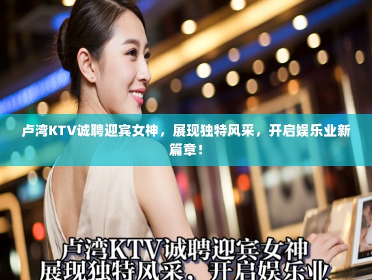 卢湾KTV诚聘迎宾女神，展现独特风采，开启娱乐业新篇章！