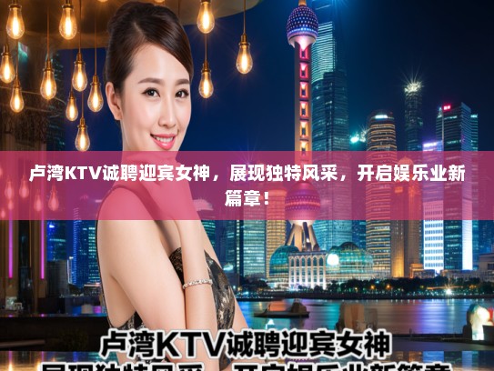 卢湾KTV诚聘迎宾女神，展现独特风采，开启娱乐业新篇章！