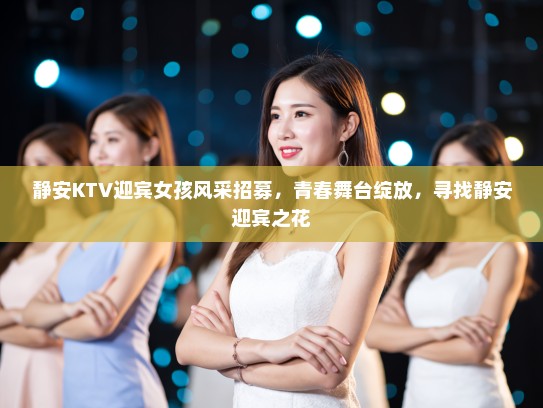 静安KTV迎宾女孩风采招募，青春舞台绽放，寻找静安迎宾之花