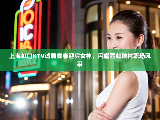 上海虹口KTV诚聘青春迎宾女神，闪耀霓虹映衬职场风采