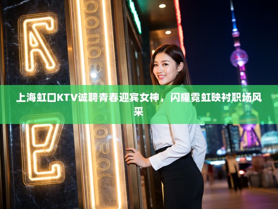 上海虹口KTV诚聘青春迎宾女神，闪耀霓虹映衬职场风采