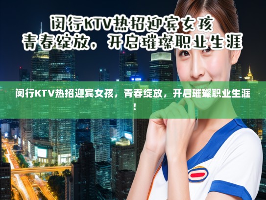 闵行KTV热招迎宾女孩，青春绽放，开启璀璨职业生涯！