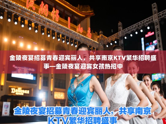 金陵夜宴招募青春迎宾丽人，共享南京KTV繁华招聘盛事—金陵夜宴迎宾女孩热招中