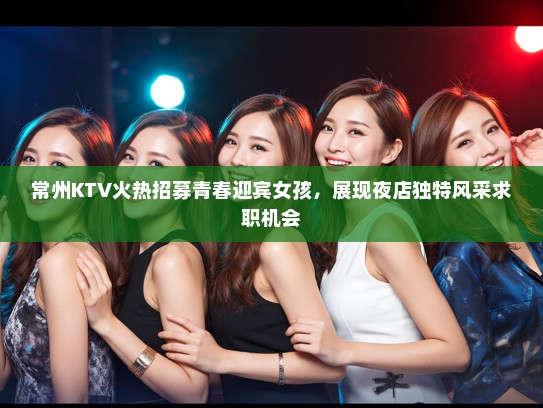 常州KTV火热招募青春迎宾女孩，展现夜店独特风采求职机会