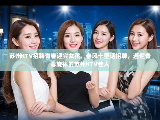 苏州KTV招聘青春迎宾女孩，春风十里话招聘，邂逅青春旋律的苏州KTV佳人