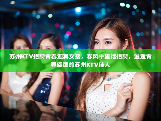 苏州KTV招聘青春迎宾女孩，春风十里话招聘，邂逅青春旋律的苏州KTV佳人