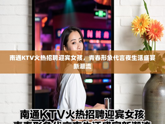 南通KTV火热招聘迎宾女孩，青春形象代言夜生活盛宴新潮流