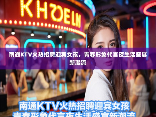 南通KTV火热招聘迎宾女孩，青春形象代言夜生活盛宴新潮流