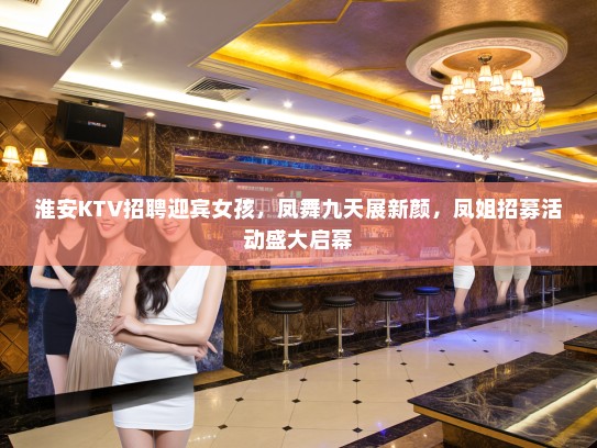 淮安KTV招聘迎宾女孩，凤舞九天展新颜，凤姐招募活动盛大启幕
