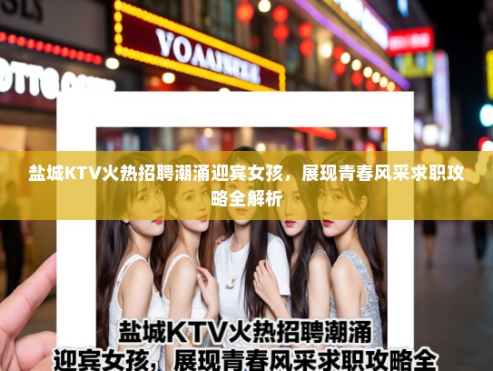 盐城KTV火热招聘潮涌迎宾女孩，展现青春风采求职攻略全解析