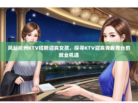 风起杭州KTV招聘迎宾女孩，探寻KTV迎宾青春舞台的就业机遇
