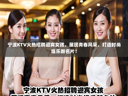 宁波KTV火热招聘迎宾女孩，展现青春风采，打造时尚娱乐新名片！