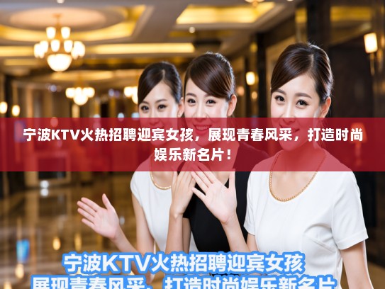 宁波KTV火热招聘迎宾女孩，展现青春风采，打造时尚娱乐新名片！