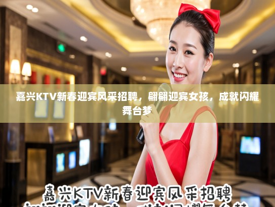嘉兴KTV新春迎宾风采招聘，翩翩迎宾女孩，成就闪耀舞台梦