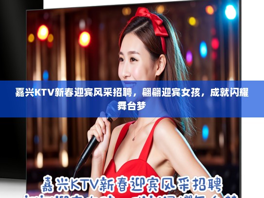 嘉兴KTV新春迎宾风采招聘，翩翩迎宾女孩，成就闪耀舞台梦