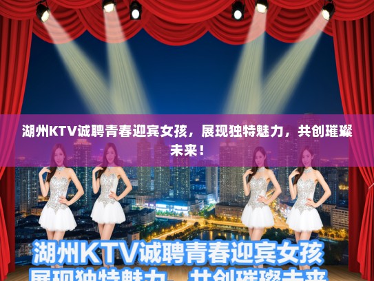 湖州KTV诚聘青春迎宾女孩，展现独特魅力，共创璀璨未来！