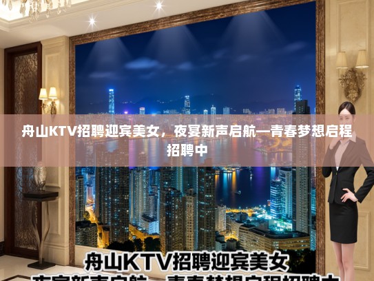舟山KTV招聘迎宾美女，夜宴新声启航—青春梦想启程招聘中