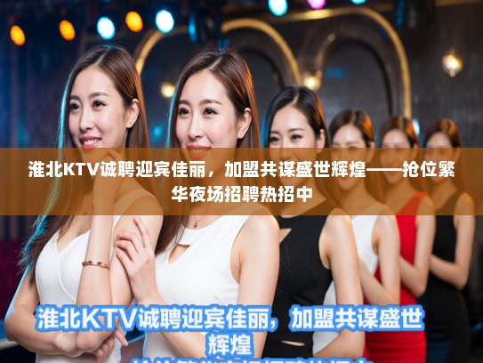 淮北KTV诚聘迎宾佳丽，加盟共谋盛世辉煌——抢位繁华夜场招聘热招中