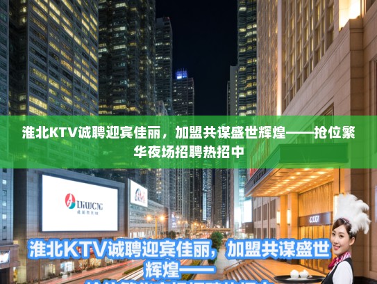 淮北KTV诚聘迎宾佳丽，加盟共谋盛世辉煌——抢位繁华夜场招聘热招中