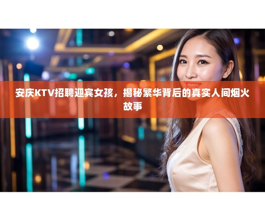 安庆KTV招聘迎宾女孩，揭秘繁华背后的真实人间烟火故事