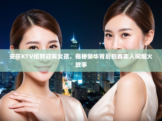 安庆KTV招聘迎宾女孩，揭秘繁华背后的真实人间烟火故事