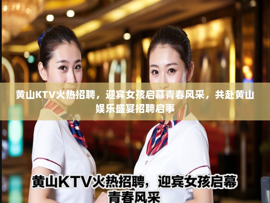 黄山KTV火热招聘，迎宾女孩启幕青春风采，共赴黄山娱乐盛宴招聘启事