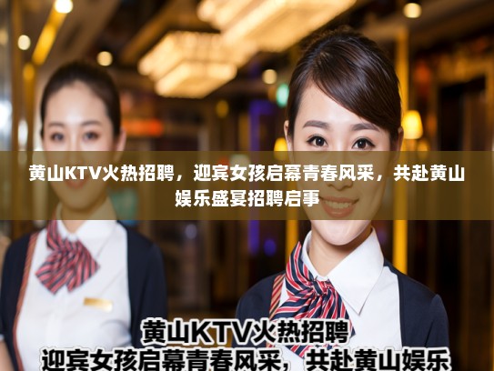 黄山KTV火热招聘，迎宾女孩启幕青春风采，共赴黄山娱乐盛宴招聘启事