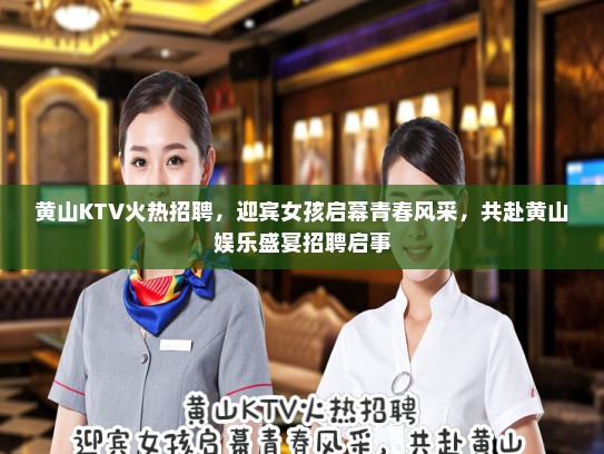 黄山KTV火热招聘，迎宾女孩启幕青春风采，共赴黄山娱乐盛宴招聘启事