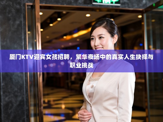 厦门KTV迎宾女孩招聘，繁华夜场中的真实人生抉择与职业挑战