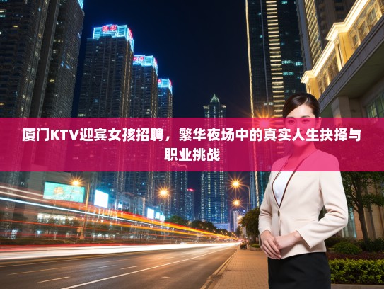 厦门KTV迎宾女孩招聘，繁华夜场中的真实人生抉择与职业挑战