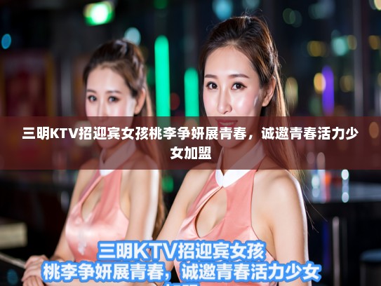 三明KTV招迎宾女孩桃李争妍展青春，诚邀青春活力少女加盟
