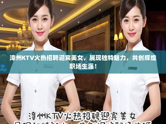 漳州KTV火热招聘迎宾美女，展现独特魅力，共创辉煌职场生涯！