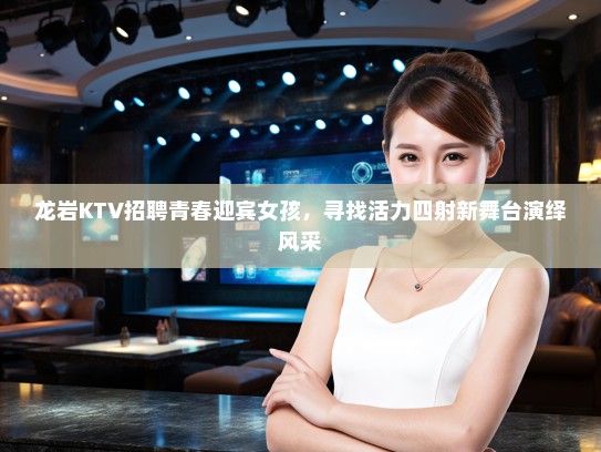 龙岩KTV招聘青春迎宾女孩，寻找活力四射新舞台演绎风采