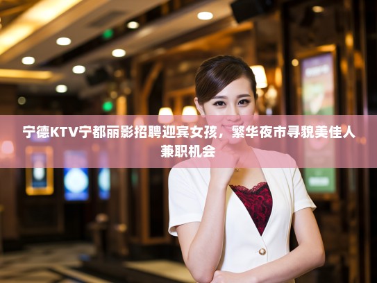 宁德KTV宁都丽影招聘迎宾女孩，繁华夜市寻貌美佳人兼职机会
