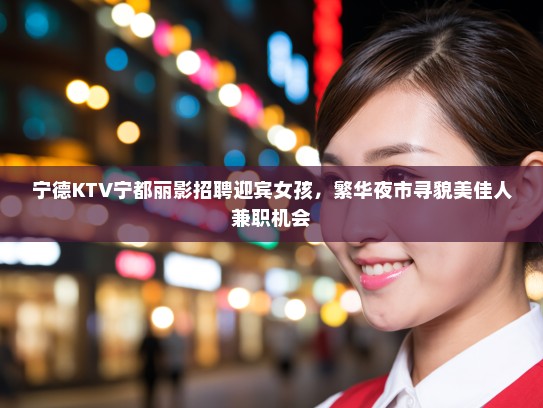 宁德KTV宁都丽影招聘迎宾女孩，繁华夜市寻貌美佳人兼职机会