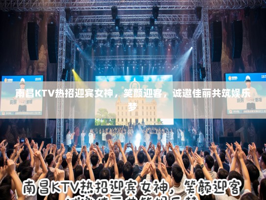 南昌KTV热招迎宾女神，笑颜迎客，诚邀佳丽共筑娱乐梦